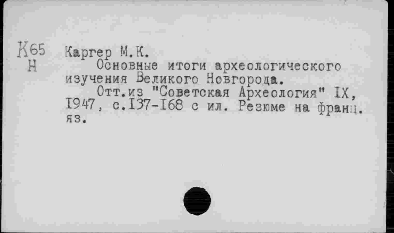 ﻿h65 Каргер М.К.
И Основные итоги археологического изучения Великого Новгорода.
Отт.из "Советская Археология" IX, 1947, с.137-168 с ил. Резюме на франц, яз.